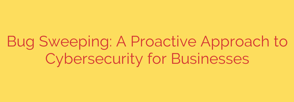 Bug Sweeping: A Proactive Approach to Cybersecurity for Businesses