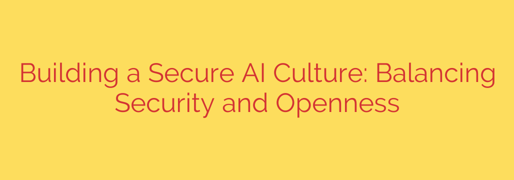 Building a Secure AI Culture: Balancing Security and Openness