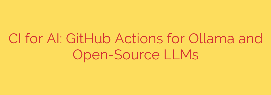 CI for AI: GitHub Actions for Ollama and Open-Source LLMs