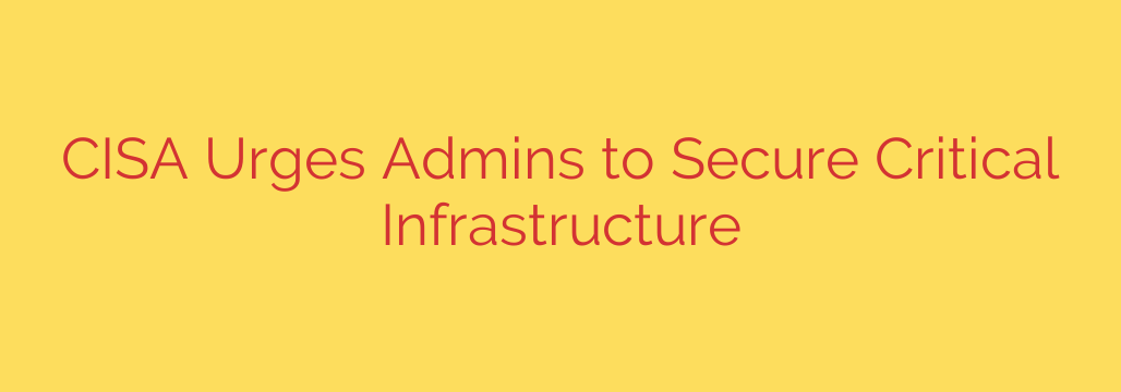 CISA Urges Admins to Secure Critical Infrastructure
