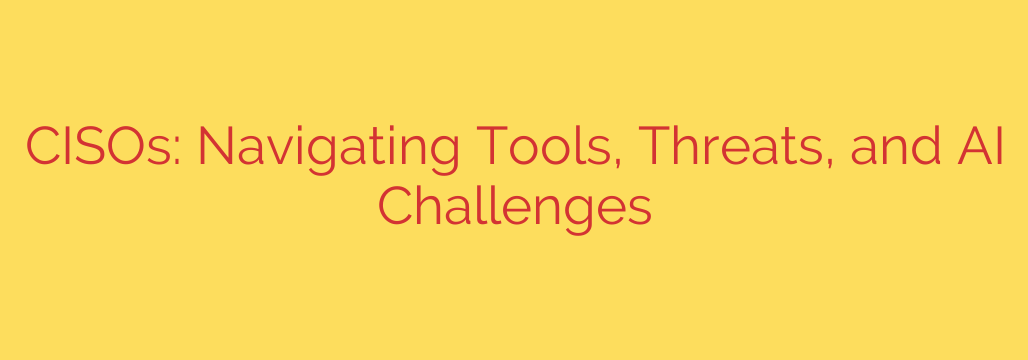CISOs: Navigating Tools, Threats, and AI Challenges