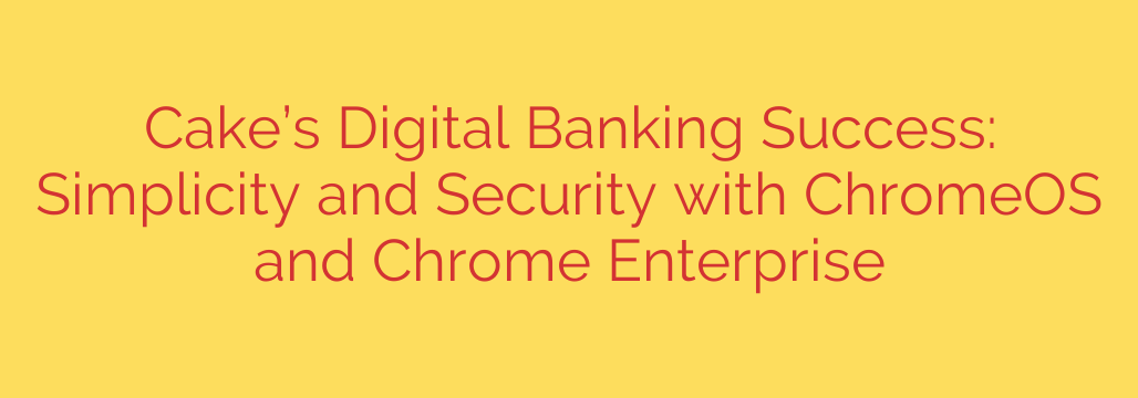 Cake’s Digital Banking Success: Simplicity and Security with ChromeOS and Chrome Enterprise