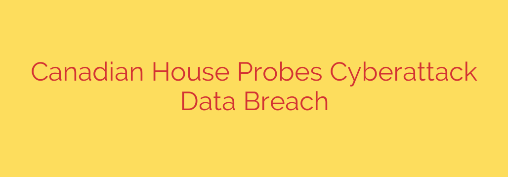 Canadian House Probes Cyberattack Data Breach