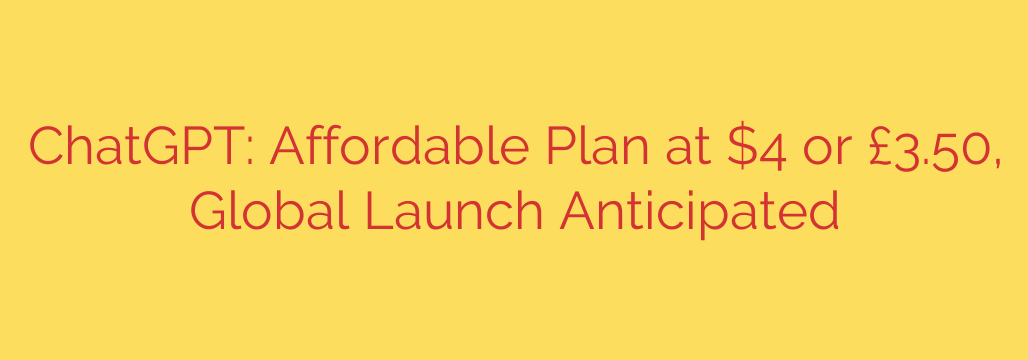 ChatGPT: Affordable Plan at $4 or £3.50, Global Launch Anticipated
