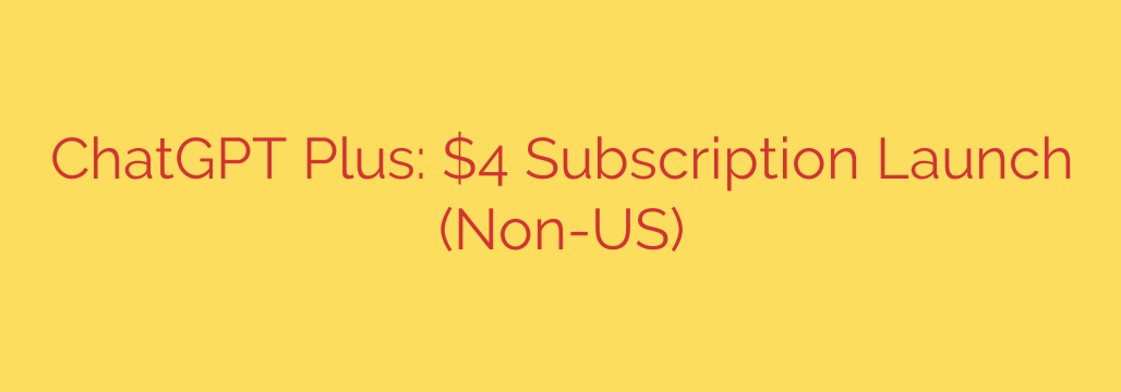 ChatGPT Plus: $4 Subscription Launch (Non-US)