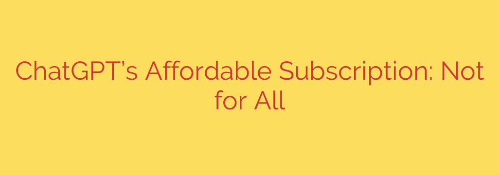ChatGPT’s Affordable Subscription: Not for All