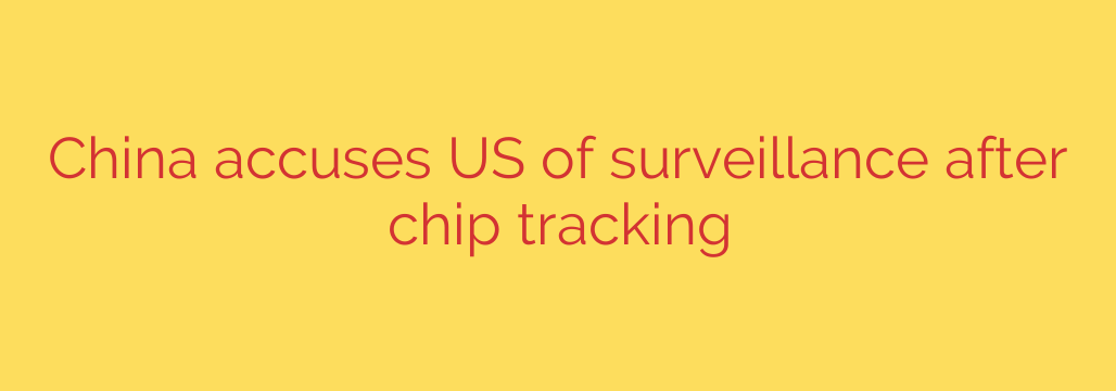China accuses US of surveillance after chip tracking