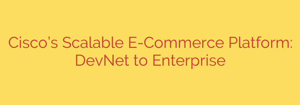 Cisco’s Scalable E-Commerce Platform: DevNet to Enterprise
