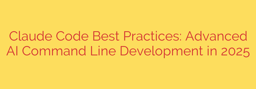 Claude Code Best Practices: Advanced AI Command Line Development in 2025
