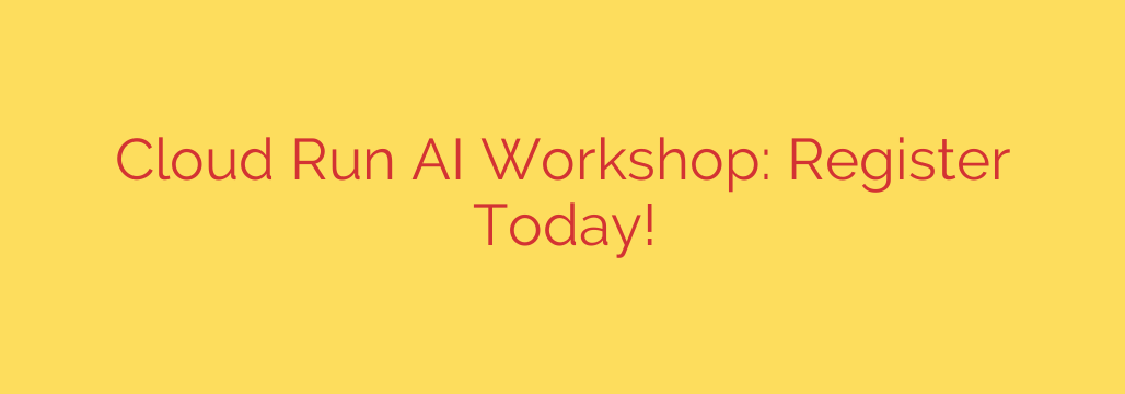 Cloud Run AI Workshop: Register Today!