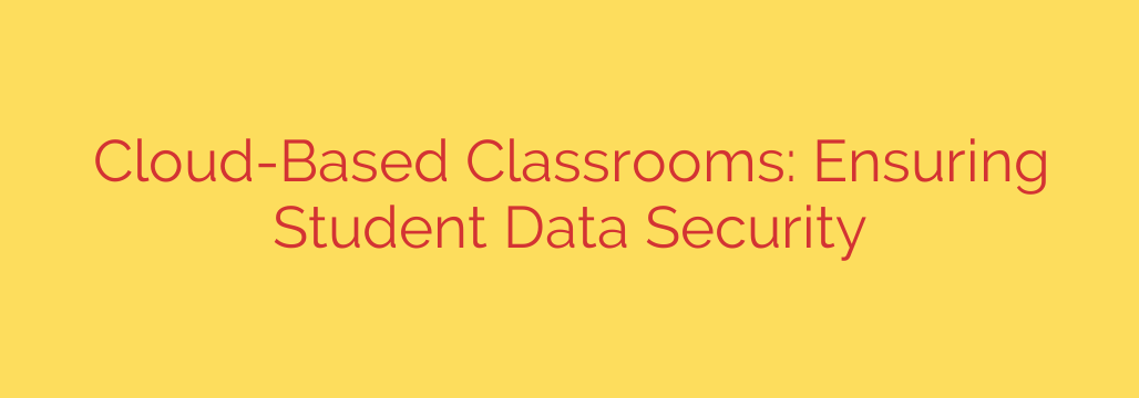 Cloud-Based Classrooms: Ensuring Student Data Security