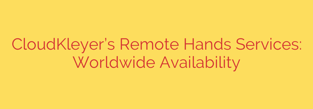 CloudKleyer’s Remote Hands Services: Worldwide Availability