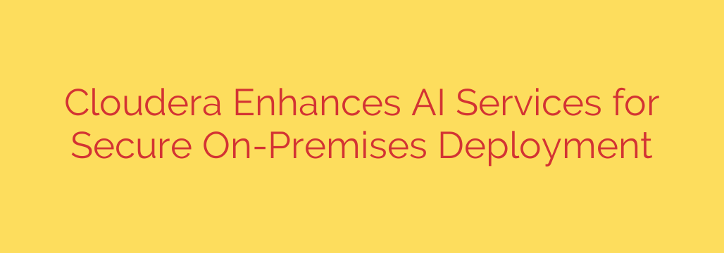 Cloudera Enhances AI Services for Secure On-Premises Deployment