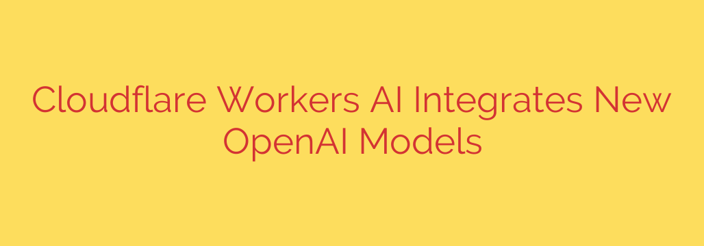 Cloudflare Workers AI Integrates New OpenAI Models