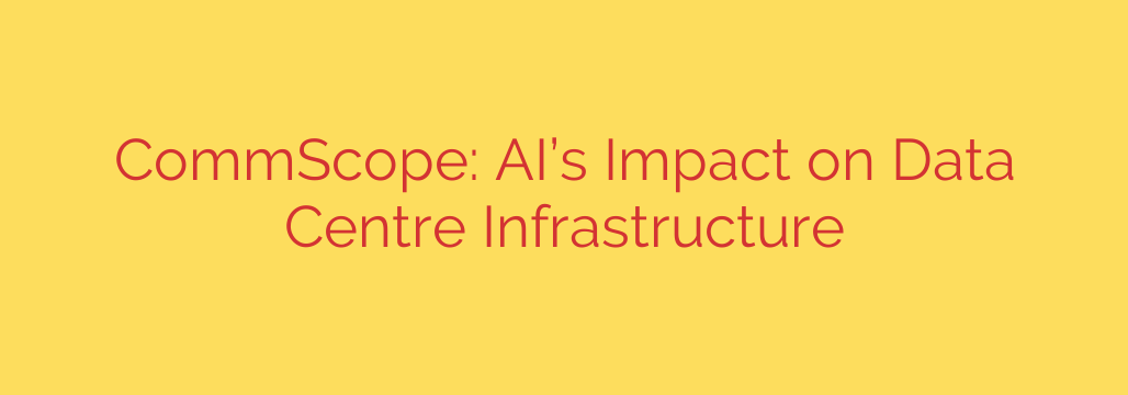 CommScope: AI’s Impact on Data Centre Infrastructure