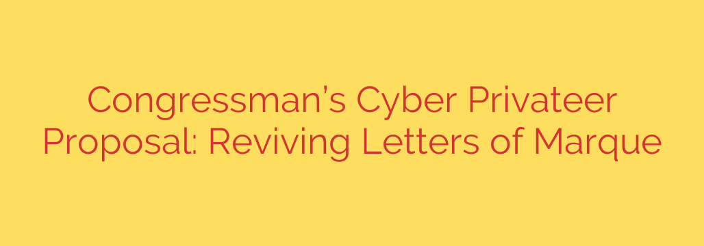 Congressman’s Cyber Privateer Proposal: Reviving Letters of Marque