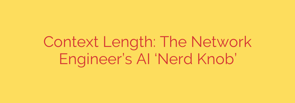 Context Length: The Network Engineer’s AI ‘Nerd Knob’