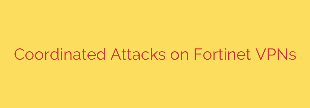 Coordinated Attacks on Fortinet VPNs