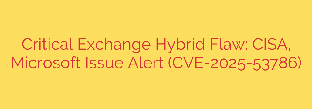 Critical Exchange Hybrid Flaw: CISA, Microsoft Issue Alert (CVE-2025-53786)