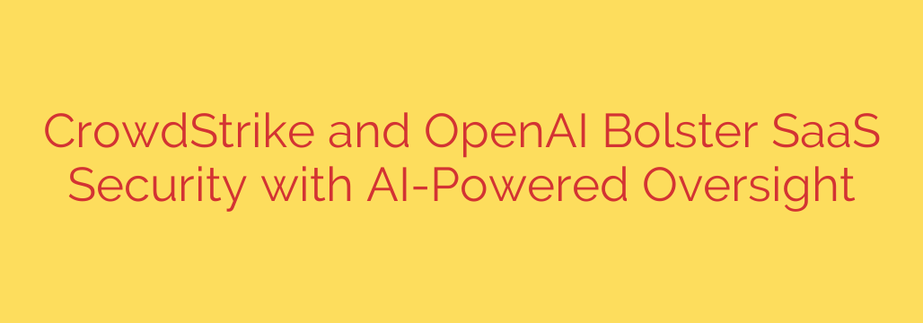 CrowdStrike and OpenAI Bolster SaaS Security with AI-Powered Oversight