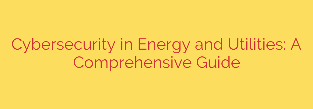 Cybersecurity in Energy and Utilities: A Comprehensive Guide