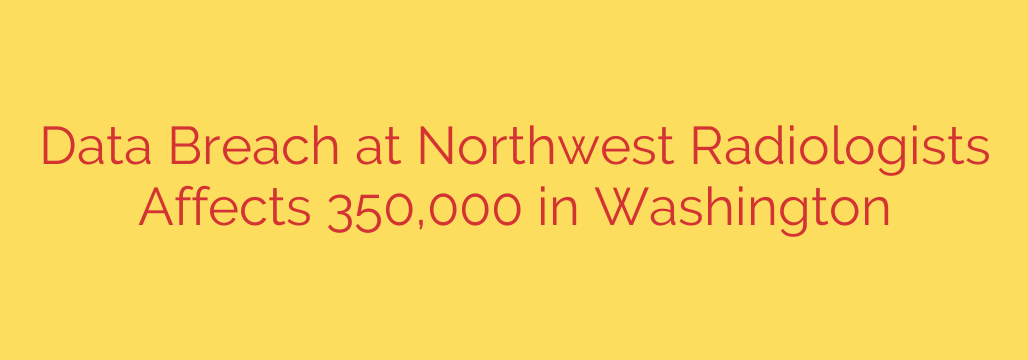 Data Breach at Northwest Radiologists Affects 350,000 in Washington
