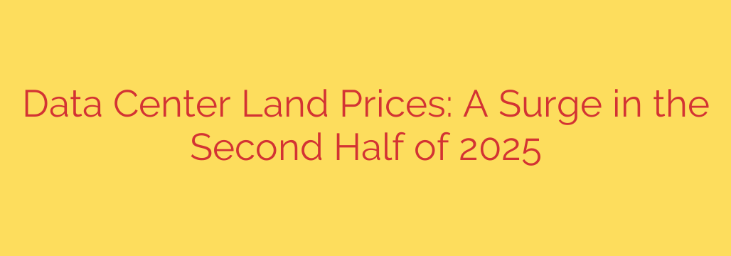 Data Center Land Prices: A Surge in the Second Half of 2025