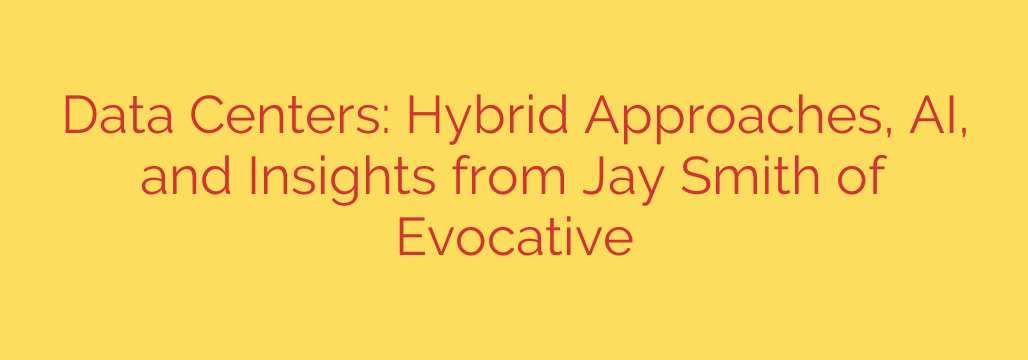 Data Centers: Hybrid Approaches, AI, and Insights from Jay Smith of Evocative