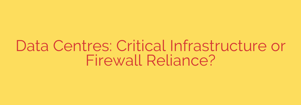 Data Centres: Critical Infrastructure or Firewall Reliance?
