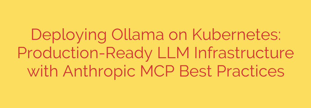 Deploying Ollama on Kubernetes: Production-Ready LLM Infrastructure with Anthropic MCP Best Practices