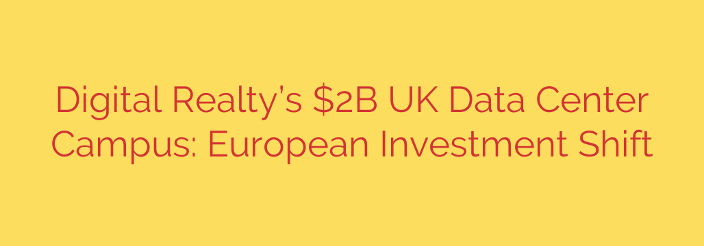 Digital Realty’s $2B UK Data Center Campus: European Investment Shift