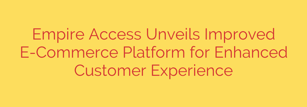 Empire Access Unveils Improved E-Commerce Platform for Enhanced Customer Experience