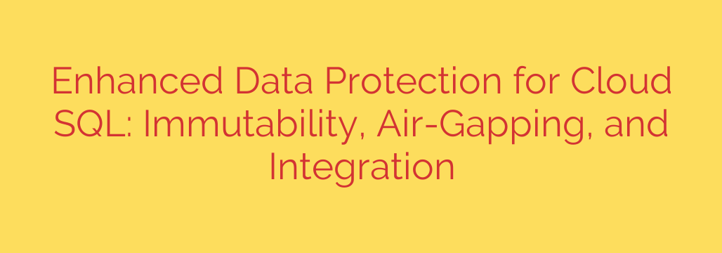Enhanced Data Protection for Cloud SQL: Immutability, Air-Gapping, and Integration