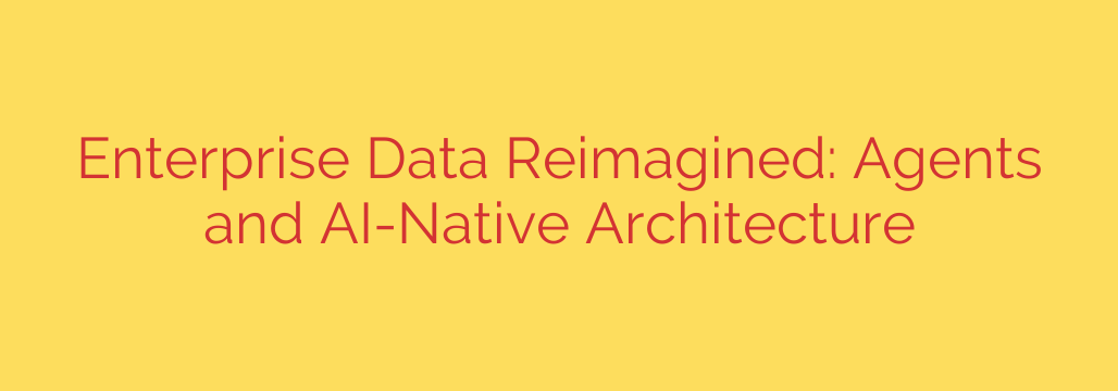 Enterprise Data Reimagined: Agents and AI-Native Architecture