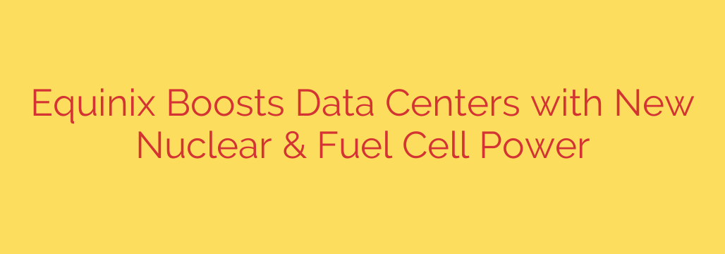 Equinix Boosts Data Centers with New Nuclear & Fuel Cell Power