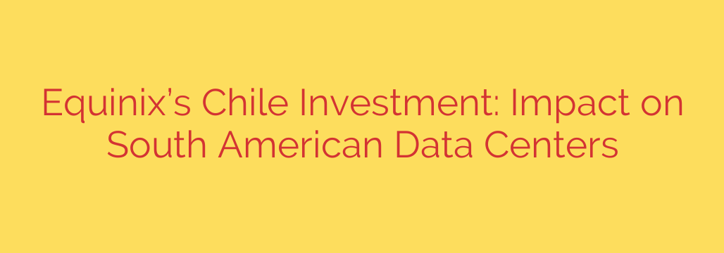 Equinix’s Chile Investment: Impact on South American Data Centers