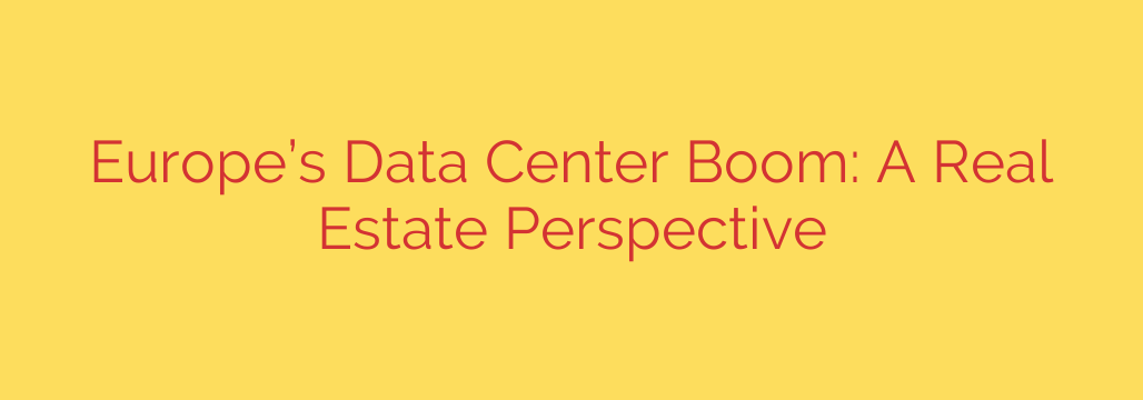 Europe’s Data Center Boom: A Real Estate Perspective
