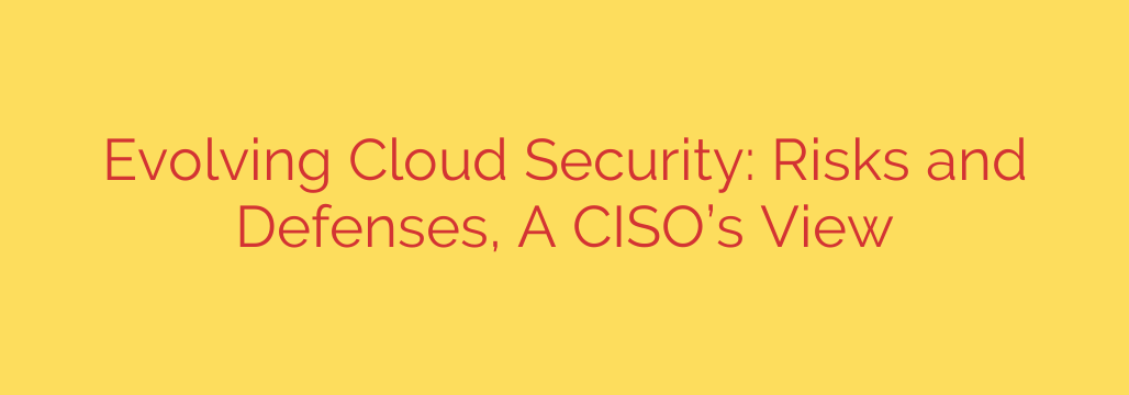 Evolving Cloud Security: Risks and Defenses, A CISO’s View