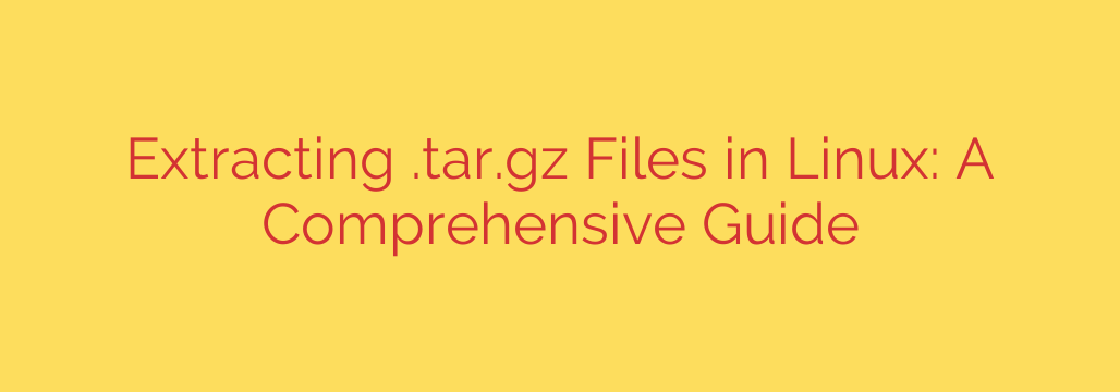 Extracting .tar.gz Files in Linux: A Comprehensive Guide