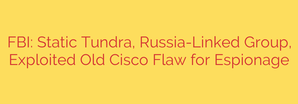 FBI: Static Tundra, Russia-Linked Group, Exploited Old Cisco Flaw for Espionage