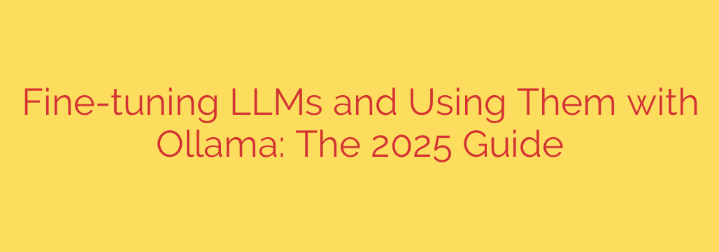 Fine-tuning LLMs and Using Them with Ollama: The 2025 Guide