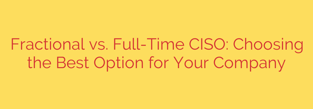 Fractional vs. Full-Time CISO: Choosing the Best Option for Your Company