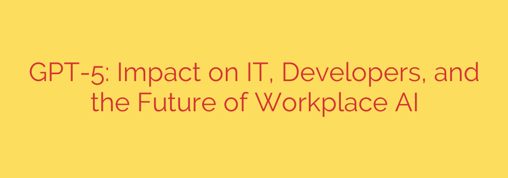 GPT-5: Impact on IT, Developers, and the Future of Workplace AI