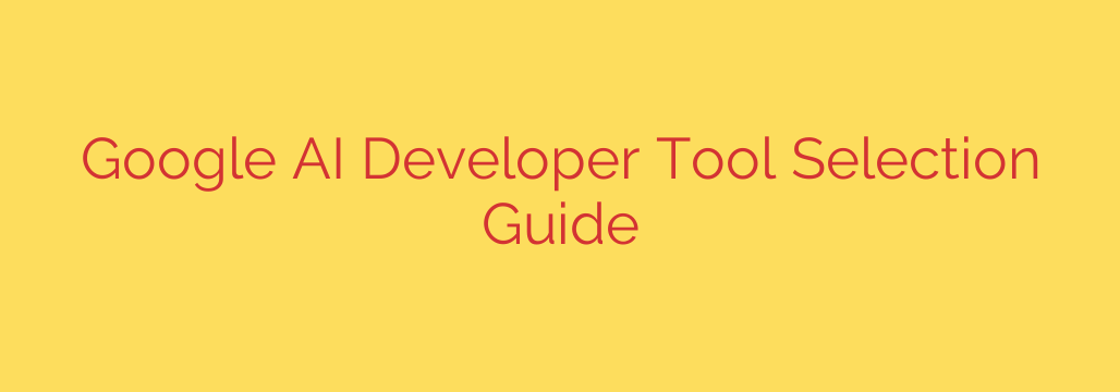 Google AI Developer Tool Selection Guide