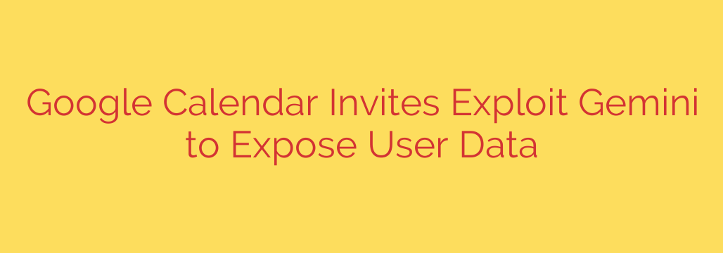 Google Calendar Invites Exploit Gemini to Expose User Data