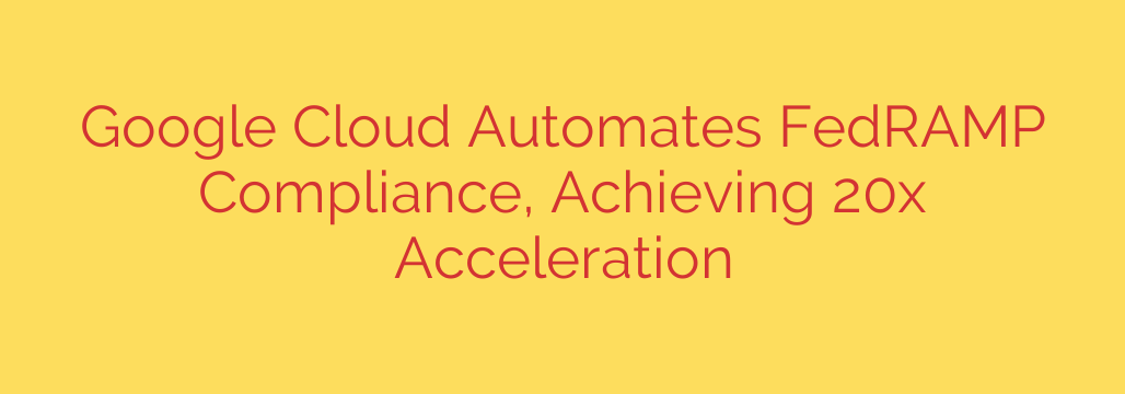 Google Cloud Automates FedRAMP Compliance, Achieving 20x Acceleration