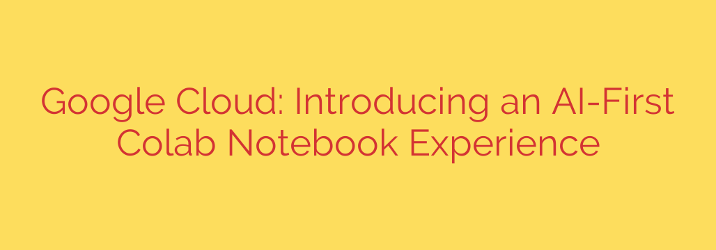 Google Cloud: Introducing an AI-First Colab Notebook Experience