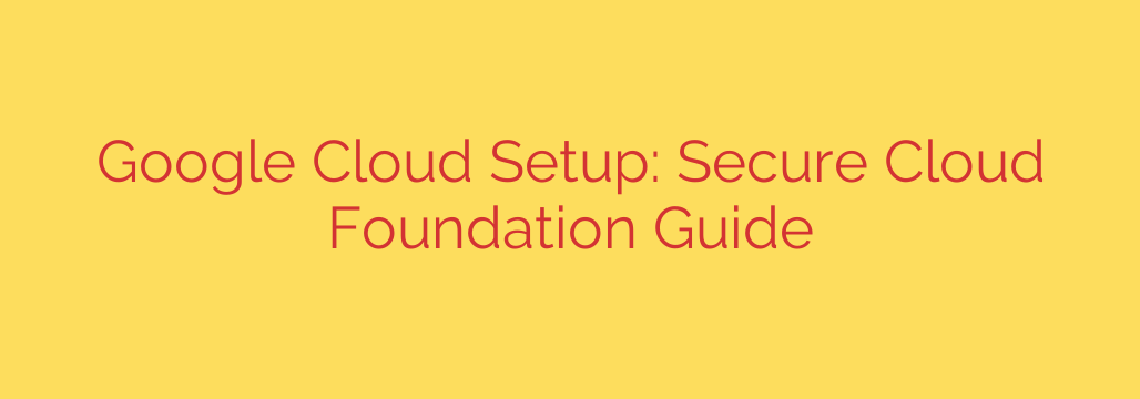 Google Cloud Setup: Secure Cloud Foundation Guide
