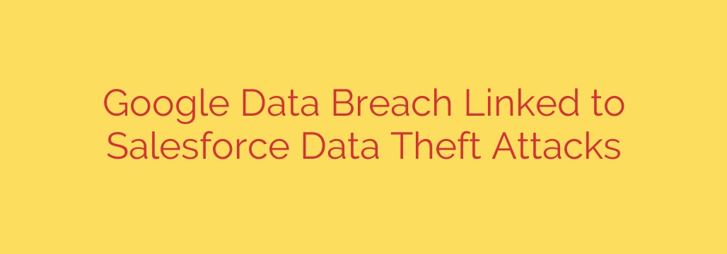 Google Data Breach Linked to Salesforce Data Theft Attacks