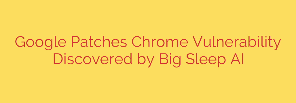 Google Patches Chrome Vulnerability Discovered by Big Sleep AI